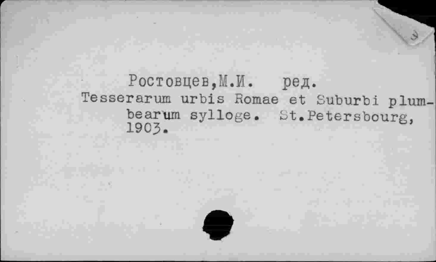 ﻿Ростовцев,М.И.	ред.
Tesserarum urbis Romae et Suburbі plum-bearum sylloge. St.Petersbourg, 1903.	’